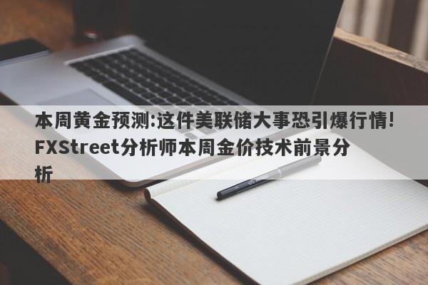 本周黄金预测:这件美联储大事恐引爆行情!FXStreet分析师本周金价技术前景分析