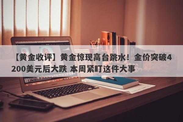 【黄金收评】黄金惊现高台跳水！金价突破4200美元后大跌 本周紧盯这件大事