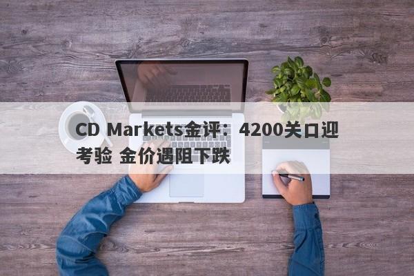 CD Markets金评：4200关口迎考验 金价遇阻下跌