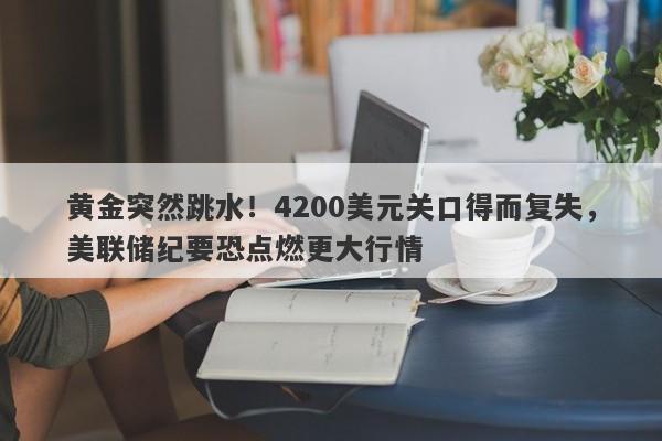 黄金突然跳水！4200美元关口得而复失，美联储纪要恐点燃更大行情