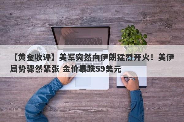 【黄金收评】美军突然向伊朗猛烈开火！美伊局势骤然紧张 金价暴跌59美元