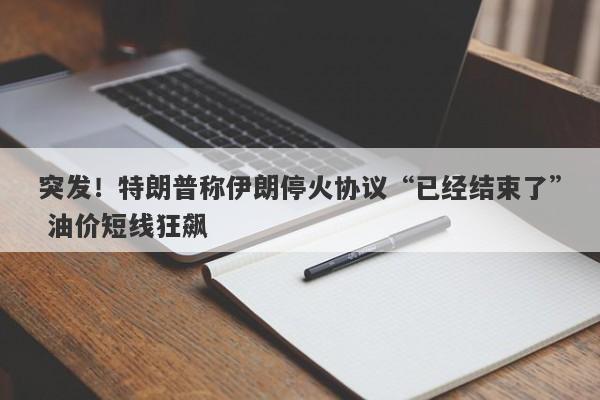 突发!特朗普称伊朗停火协议“已经结束了” 油价短线狂飙