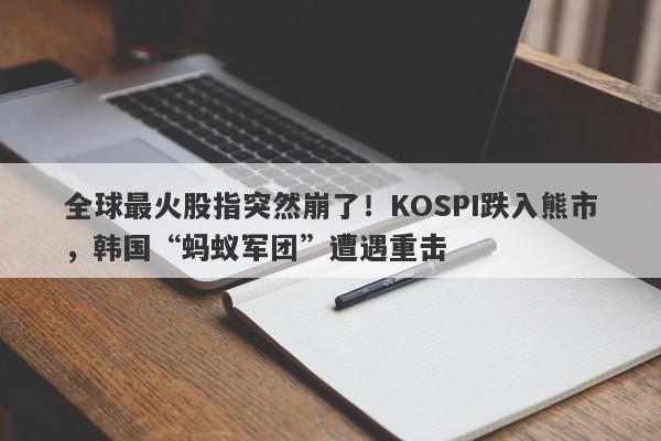 全球最火股指突然崩了!KOSPI跌入熊市,韩国“蚂蚁军团”遭遇重击