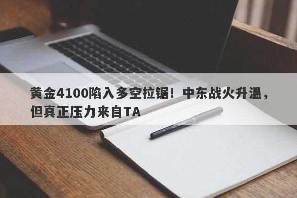 黄金4100陷入多空拉锯！中东战火升温，但真正压力来自TA