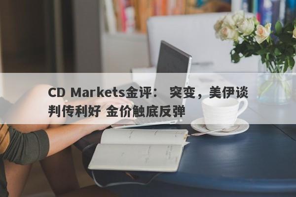 CD Markets金评： 突变，美伊谈判传利好 金价触底反弹