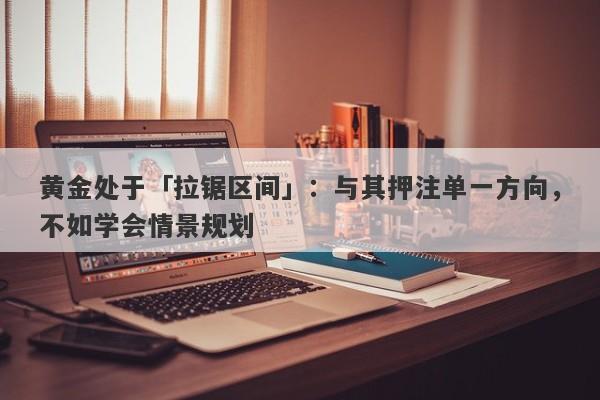 黄金处于「拉锯区间」：与其押注单一方向，不如学会情景规划