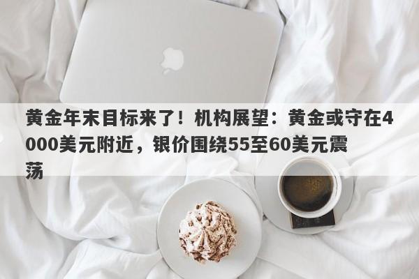 黄金年末目标来了！机构展望：黄金或守在4000美元附近，银价围绕55至60美元震荡