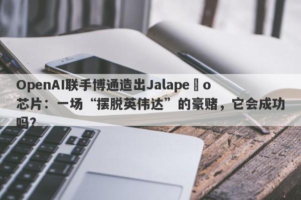 OpenAI联手博通造出Jalapeño芯片:一场“摆脱英伟达”的豪赌,它会成功吗?