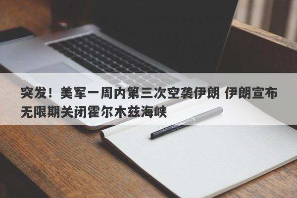 突发！美军一周内第三次空袭伊朗 伊朗宣布无限期关闭霍尔木兹海峡