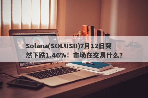 Solana(SOLUSD)7月12日突然下跌1.46%：市场在交易什么？