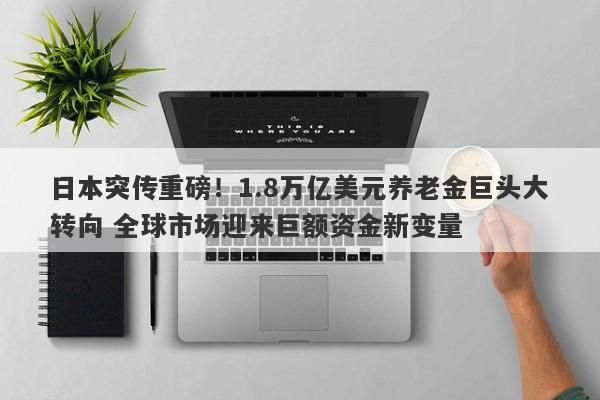 日本突传重磅！1.8万亿美元养老金巨头大转向 全球市场迎来巨额资金新变量