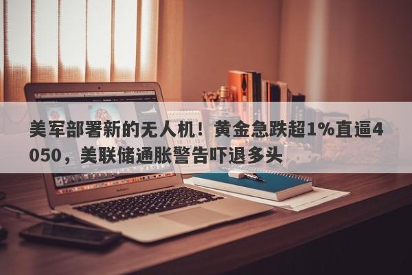 美军部署新的无人机！黄金急跌超1%直逼4050，美联储通胀警告吓退多头