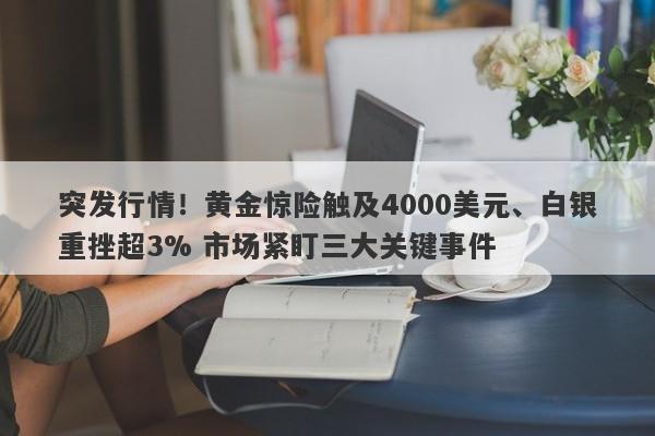 突发行情！黄金惊险触及4000美元、白银重挫超3% 市场紧盯三大关键事件