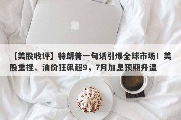 【美股收评】特朗普一句话引爆全球市场！美股重挫、油价狂飙超9，7月加息预期升温
