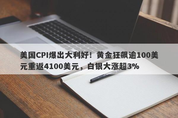 美国CPI爆出大利好！黄金狂飙逾100美元重返4100美元，白银大涨超3%