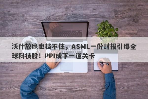 沃什放鹰也挡不住,ASML一份财报引爆全球科技股!PPI成下一道关卡