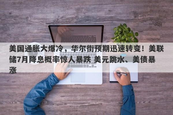 美国通胀大爆冷，华尔街预期迅速转变！美联储7月降息概率惊人暴跌 美元跳水、美债暴涨