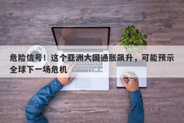 危险信号！这个亚洲大国通胀飙升，可能预示全球下一场危机