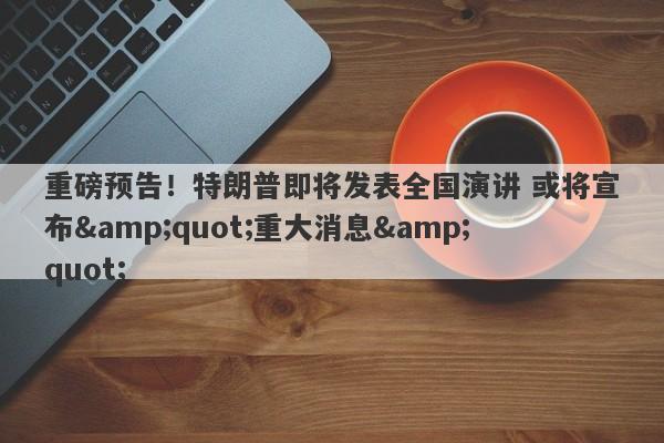 重磅预告！特朗普即将发表全国演讲 或将宣布"重大消息"