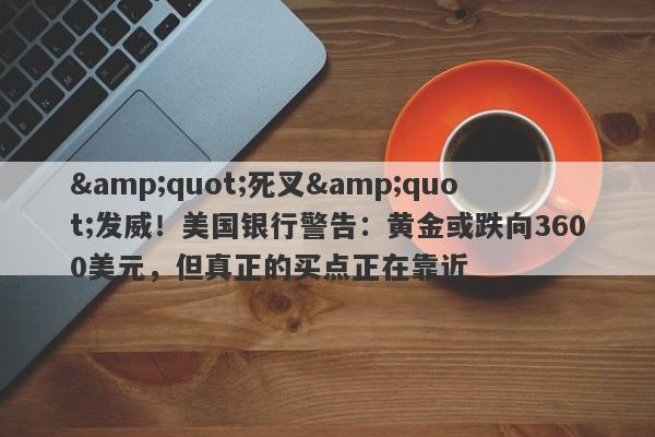 "死叉"发威！美国银行警告：黄金或跌向3600美元，但真正的买点正在靠近
