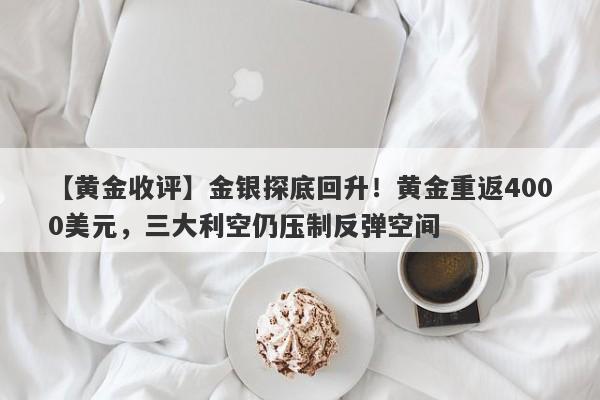 【黄金收评】金银探底回升！黄金重返4000美元，三大利空仍压制反弹空间