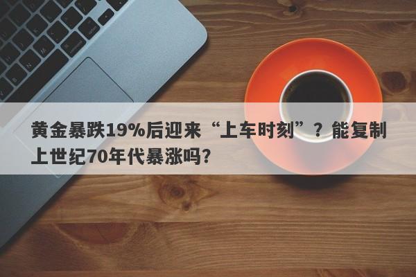 黄金暴跌19%后迎来“上车时刻”？能复制上世纪70年代暴涨吗？