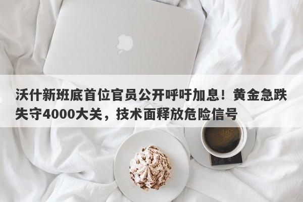 沃什新班底首位官员公开呼吁加息！黄金急跌失守4000大关，技术面释放危险信号
