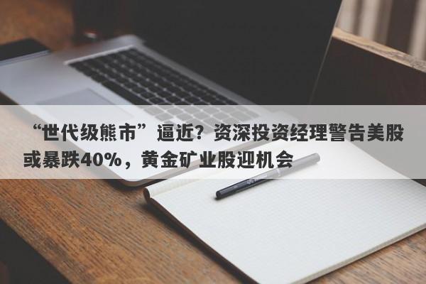 “世代级熊市”逼近？资深投资经理警告美股或暴跌40%，黄金矿业股迎机会