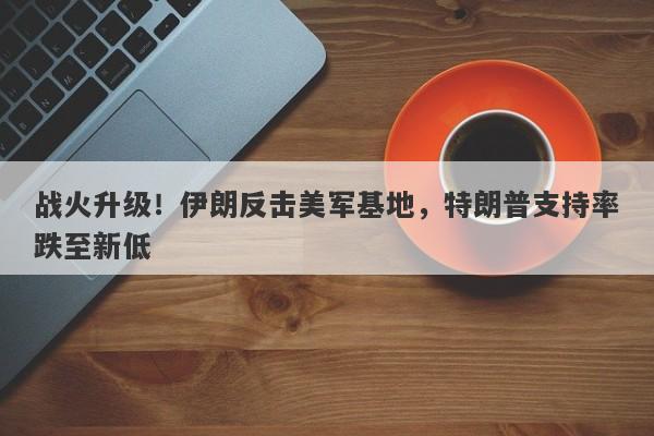 战火升级！伊朗反击美军基地，特朗普支持率跌至新低