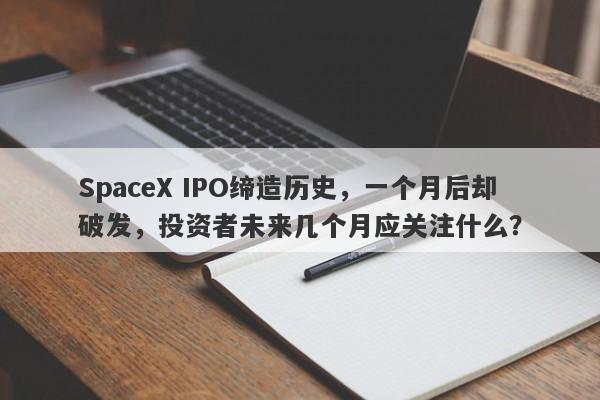 SpaceX IPO缔造历史，一个月后却破发，投资者未来几个月应关注什么？