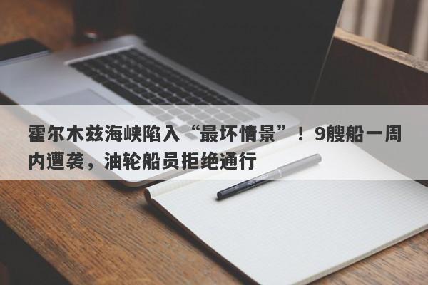 霍尔木兹海峡陷入“最坏情景”！9艘船一周内遭袭，油轮船员拒绝通行