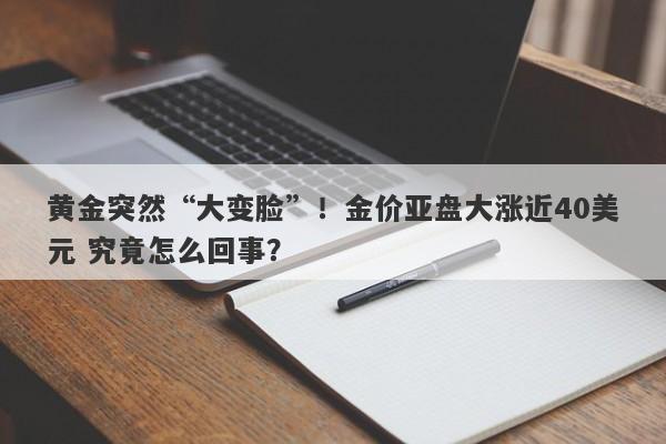 黄金突然“大变脸”！金价亚盘大涨近40美元 究竟怎么回事？