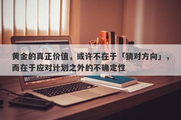 黄金的真正价值，或许不在于「猜对方向」，而在于应对计划之外的不确定性