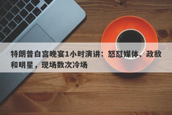 特朗普白宫晚宴1小时演讲:怒怼媒体、政敌和明星,现场数次冷场