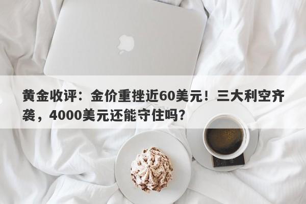 黄金收评：金价重挫近60美元！三大利空齐袭，4000美元还能守住吗？