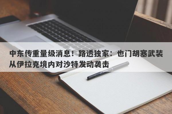 中东传重量级消息！路透独家：也门胡塞武装从伊拉克境内对沙特发动袭击