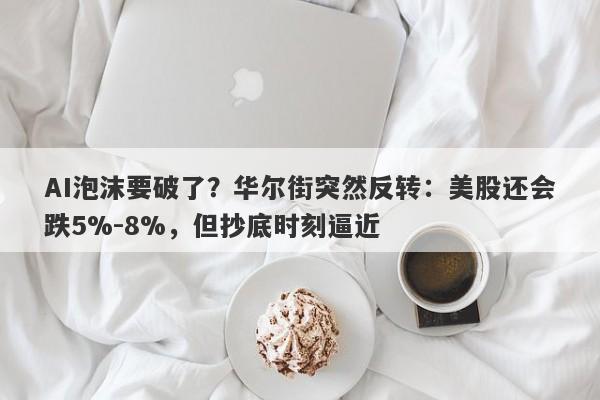 AI泡沫要破了？华尔街突然反转：美股还会跌5%-8%，但抄底时刻逼近