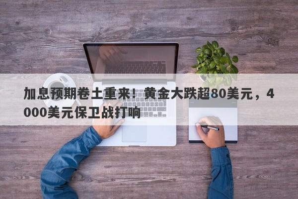 加息预期卷土重来！黄金大跌超80美元，4000美元保卫战打响