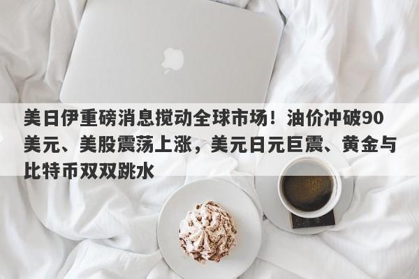 美日伊重磅消息搅动全球市场！油价冲破90美元、美股震荡上涨，美元日元巨震、黄金与比特币双双跳水