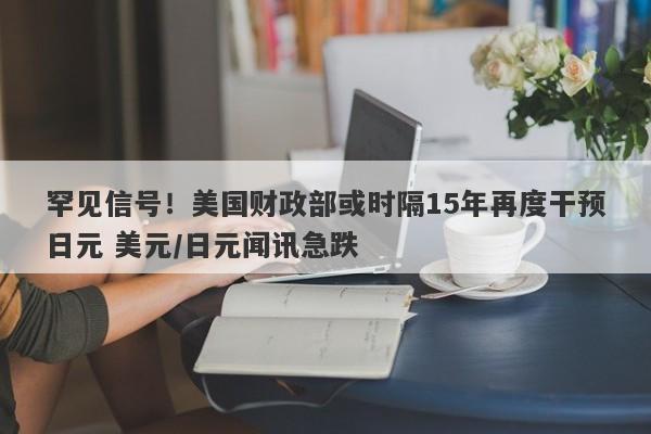 罕见信号！美国财政部或时隔15年再度干预日元 美元/日元闻讯急跌