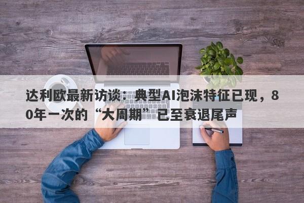 达利欧最新访谈：典型AI泡沫特征已现，80年一次的“大周期”已至衰退尾声