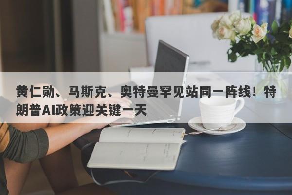黄仁勋、马斯克、奥特曼罕见站同一阵线！特朗普AI政策迎关键一天