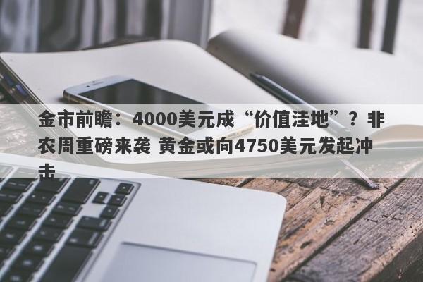 金市前瞻：4000美元成“价值洼地”？非农周重磅来袭 黄金或向4750美元发起冲击