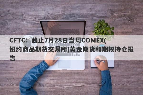 CFTC:截止7月28日当周COMEX(纽约商品期货交易所)黄金期货和期权持仓报告