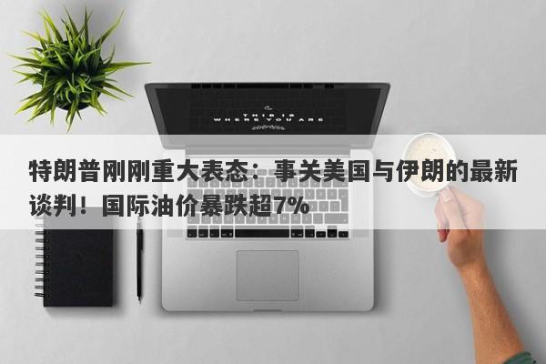 特朗普刚刚重大表态:事关美国与伊朗的最新谈判!国际油价暴跌超7%