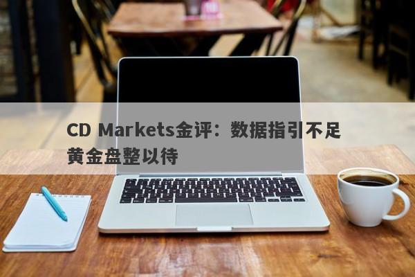 CD Markets金评：数据指引不足 黄金盘整以待