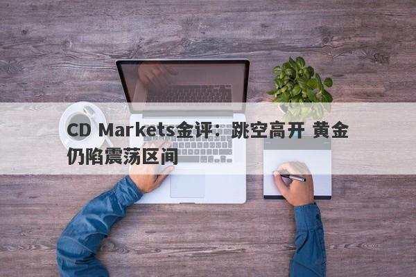 CD Markets金评：跳空高开 黄金仍陷震荡区间