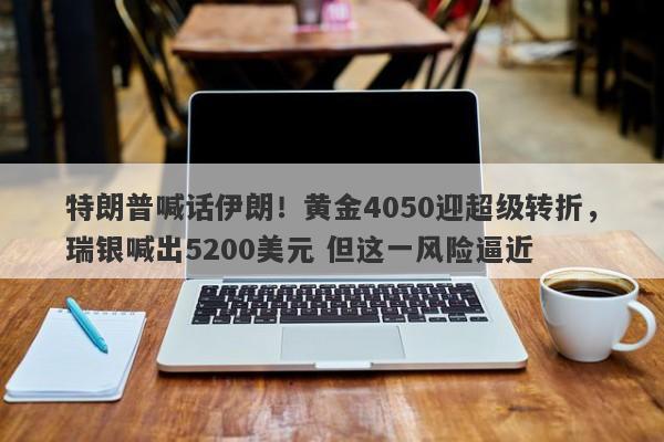 特朗普喊话伊朗!黄金4050迎超级转折,瑞银喊出5200美元 但这一风险逼近