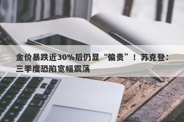 金价暴跌近30%后仍显“偏贵”!苏克登:三季度恐陷宽幅震荡