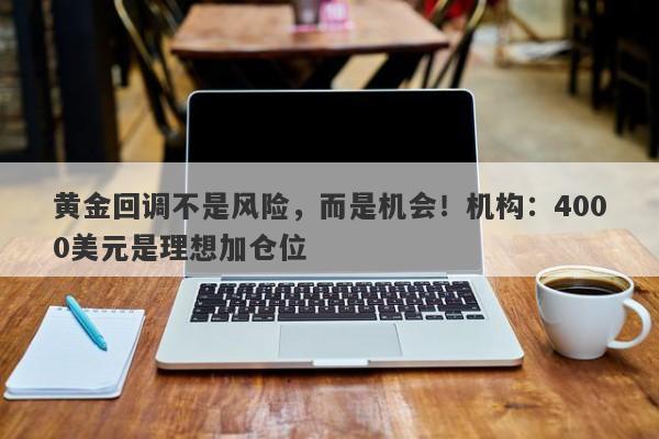 黄金回调不是风险,而是机会!机构:4000美元是理想加仓位